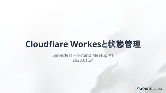 Cloudflare Workesと状態管理
Serverless Frontend Meetup #1
2023.01.24
