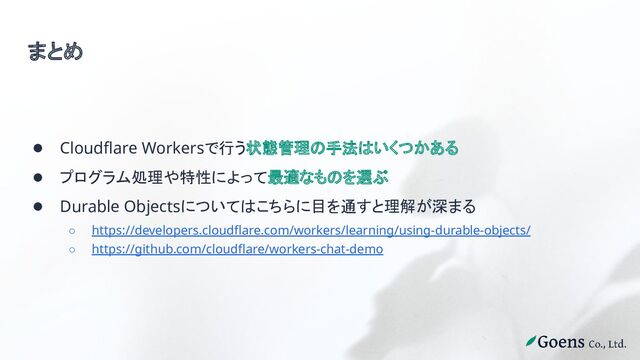 まとめ
● Cloudflare Workersで行う状態管理の手法はいくつかある
● プログラム処理や特性によって最適なものを選ぶ
● Durable Objectsについてはこちらに目を通すと理解が深まる
○ https://developers.cloudflare.com/workers/learning/using-durable-objects/
○ https://github.com/cloudflare/workers-chat-demo
