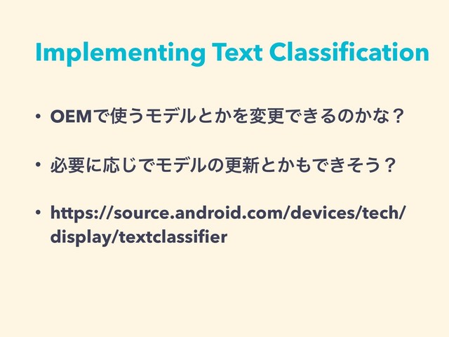 Implementing Text Classiﬁcation
• OEMͰ࢖͏Ϟσϧͱ͔ΛมߋͰ͖Δͷ͔ͳʁ
• ඞཁʹԠ͡ͰϞσϧͷߋ৽ͱ͔΋Ͱ͖ͦ͏ʁ
• https://source.android.com/devices/tech/
display/textclassiﬁer
