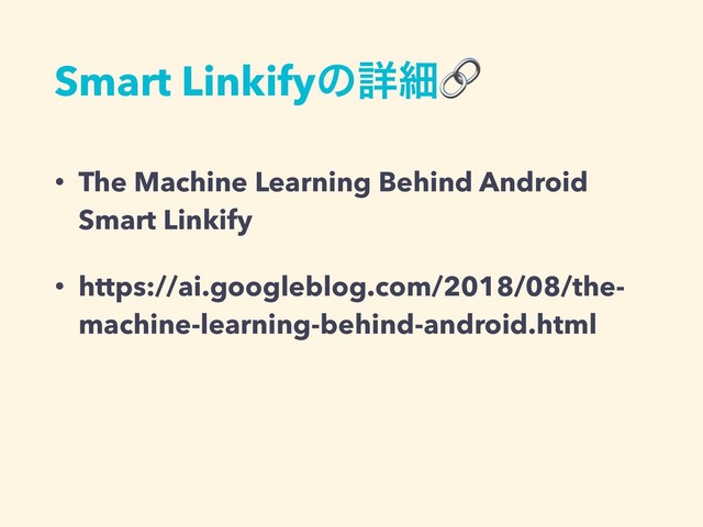 Smart Linkifyͷৄࡉ
• The Machine Learning Behind Android
Smart Linkify
• https://ai.googleblog.com/2018/08/the-
machine-learning-behind-android.html
