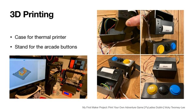 • Case for thermal printer

• Stand for the arcade buttons
3D Printing
My First Maker Project: Print Your Own Adventure Game | PyLadies Dublin | Vicky Twomey-Lee
