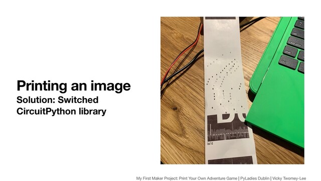Printing an image
Solution: Switched
CircuitPython library
My First Maker Project: Print Your Own Adventure Game | PyLadies Dublin | Vicky Twomey-Lee
