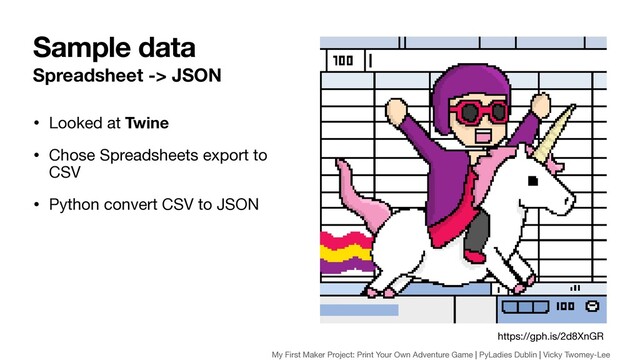 Spreadsheet -> JSON
• Looked at Twine

• Chose Spreadsheets export to
CSV

• Python convert CSV to JSON
Sample data
https://gph.is/2d8XnGR
My First Maker Project: Print Your Own Adventure Game | PyLadies Dublin | Vicky Twomey-Lee
