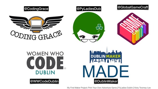 @CodingGrace @PyLadiesDub @GlobalGameCraft
@WWCodeDublin @DublinMaker
My First Maker Project: Print Your Own Adventure Game | PyLadies Dublin | Vicky Twomey-Lee
