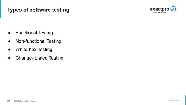 10 Build Software to Test Software
exactpro.com
Types of software testing
● Functional Testing
● Non-functional Testing
● White-box Testing
● Change-related Testing
