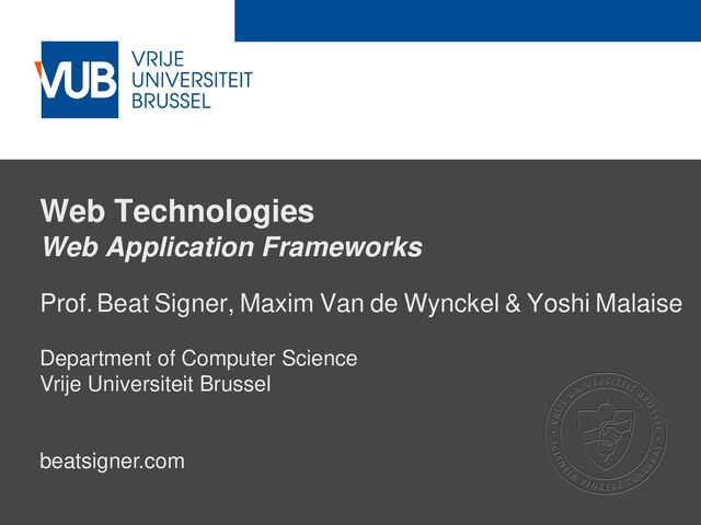 2 December 2005
Web Technologies
Web Application Frameworks
Prof.Beat Signer, Maxim Van de Wynckel & Yoshi Malaise
Department of Computer Science
Vrije Universiteit Brussel
beatsigner.com
