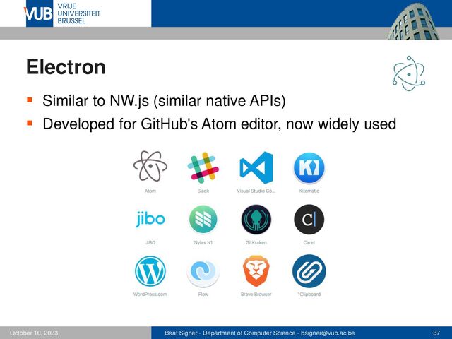Beat Signer - Department of Computer Science - bsigner@vub.ac.be 37
October 10, 2023
Electron
▪ Similar to NW.js (similar native APIs)
▪ Developed for GitHub's Atom editor, now widely used
