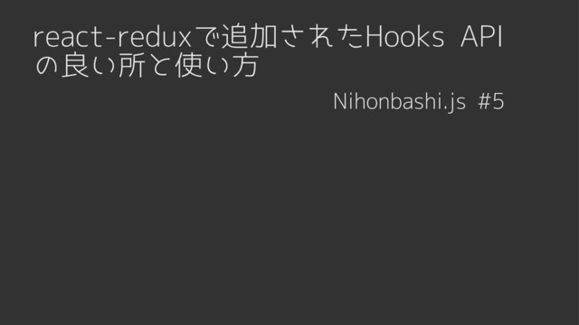 react-reduxで追加されたHooks API
の良い所と使い方
Nihonbashi.js #5
