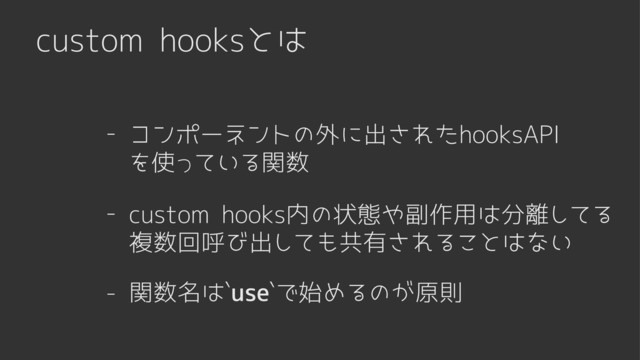 custom hooksとは
- コンポーネントの外に出されたhooksAPI
を使っている関数
- custom hooks内の状態や副作用は分離してる

複数回呼び出しても共有されることはない
- 関数名は`use`で始めるのが原則
