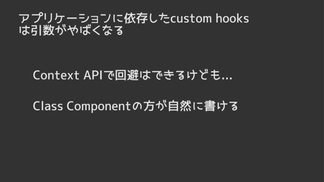 アプリケーションに依存したcustom hooks
は引数がやばくなる
Context APIで回避はできるけども...
Class Componentの方が自然に書ける
