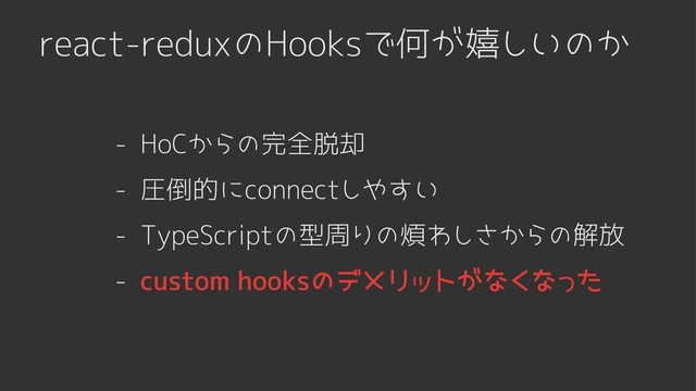 react-reduxのHooksで何が嬉しいのか
- HoCからの完全脱却
- TypeScriptの型周りの煩わしさからの解放
- custom hooksのデメリットがなくなった
- 圧倒的にconnectしやすい
