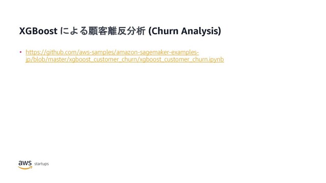 XGBoost による顧客離反分析 (Churn Analysis)
• https://github.com/aws-samples/amazon-sagemaker-examples-
jp/blob/master/xgboost_customer_churn/xgboost_customer_churn.ipynb
