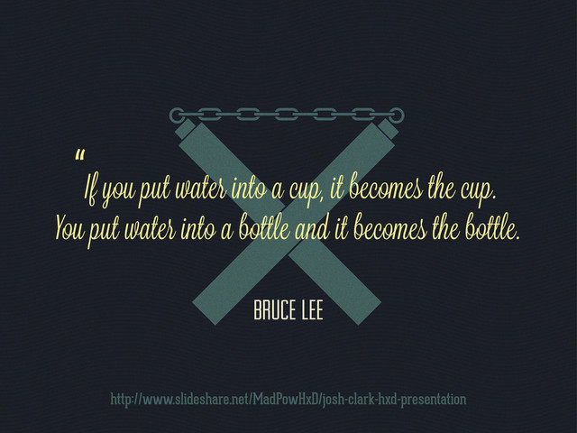 “f you put water into a cup, it becomes the cup.
ou put water into a bottle and it becomes the bottle.
Bruce Lee
http://www.slideshare.net/MadPowHxD/josh-clark-hxd-presentation
