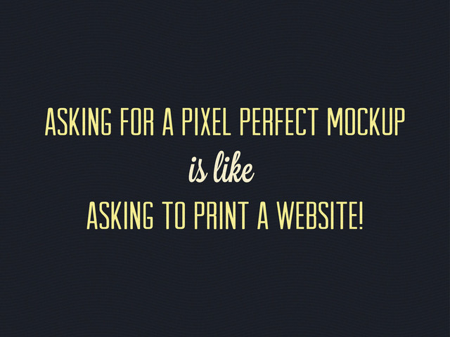Asking for a pixel perfect mockup
is like
asking to print a website!
