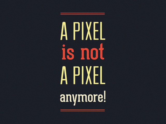 a pixel
is not
a pixel
anymore!
