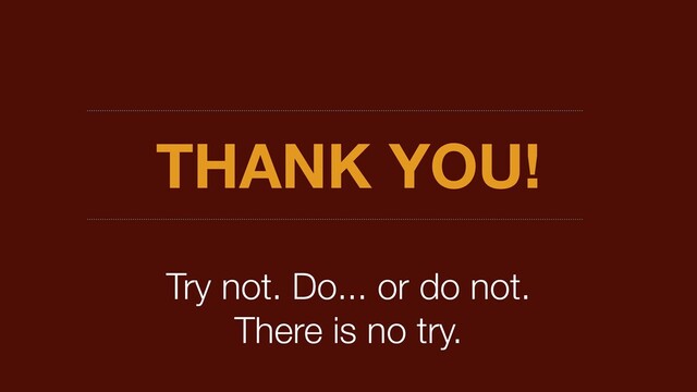 THANK YOU!
Try not. Do... or do not.
There is no try.
