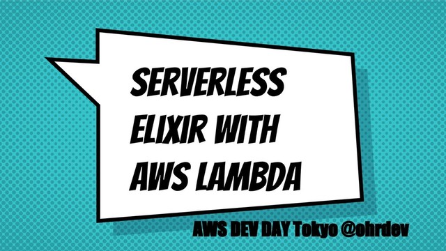 Serverless
Elixir with
AWS lambda
AWS DEV DAY Tokyo @ohrdev
