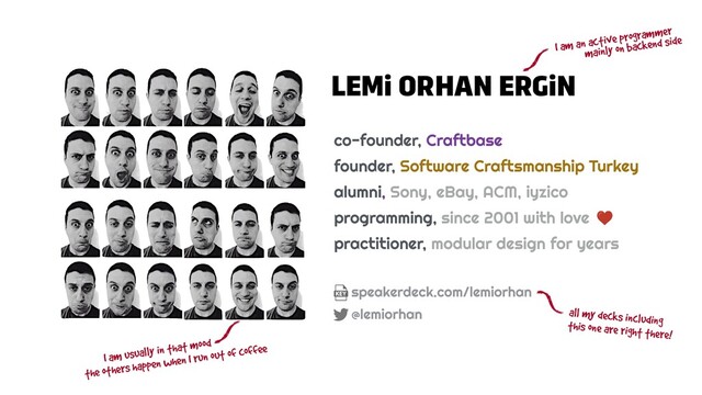 LEMi ORHAN ERGiN
co-founder, Craftbase


founder, Software Craftsmanship Turkey


alumni, Sony, eBay, ACM, iyzico


programming, since 2001 with love


practitioner, modular design for years
speakerdeck.com/lemiorhan


this one are right there!
I am an active programmer
I am usually in that mood
the others happen when I run out of coffee
mainly on backend side
