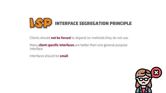 Clients should not be forced to depend on methods they do not use.


Many client specific interfaces are be
t
t
er than one general purpose
interface.


Interfaces should be small.
INTERFACE SEGREGATION PRINCIPLE
ISP
