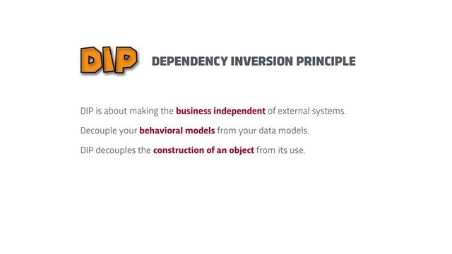 DIP is about making the business independent of external systems.


Decouple your behavioral models from your data models.


DIP decouples the construction of an object from its use.
DEPENDENCY INVERSION PRINCIPLE
DIP
