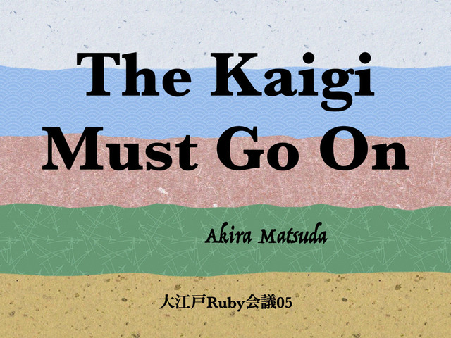 The Kaigi
Must Go On
Akira Matsuda
େߐށRubyձٞ05
