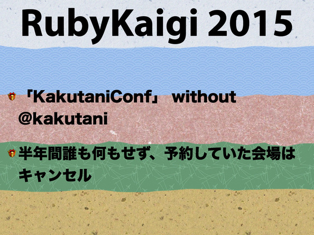 RubyKaigi 2015
 ʮ,BLVUBOJ$POGʯXJUIPVU
!LBLVUBOJ
 ൒೥ؒ୭΋Կ΋ͤͣɺ༧໿͍ͯͨ͠ձ৔͸
Ωϟϯηϧ
