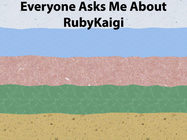 Everyone Asks Me About
RubyKaigi
