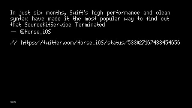 In just six months, Swift’s high performance and clean
syntax have made it the most popular way to find out
that SourceKitService Terminated
— @Horse_iOS
// https://twitter.com/Horse_iOS/status/533027167488454656
@orta
