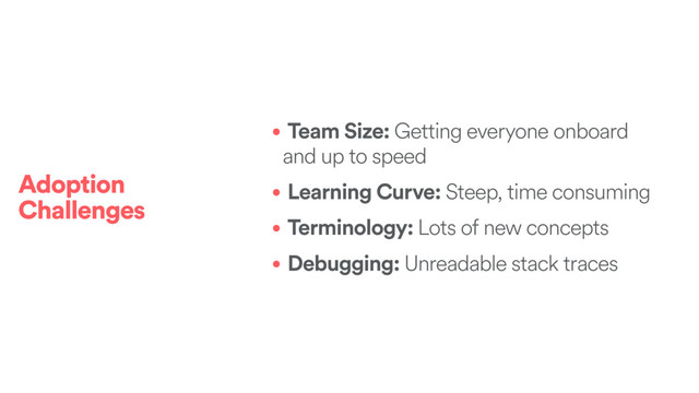 • Team Size: Getting everyone onboard
and up to speed
• Learning Curve: Steep, time consuming
• Terminology: Lots of new concepts
• Debugging: Unreadable stack traces
Adoption
Challenges
