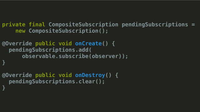 private final CompositeSubscription pendingSubscriptions =
new CompositeSubscription();
@Override public void onCreate() {
pendingSubscriptions.add(
observable.subscribe(observer));
}
@Override public void onDestroy() {
pendingSubscriptions.clear();
}
