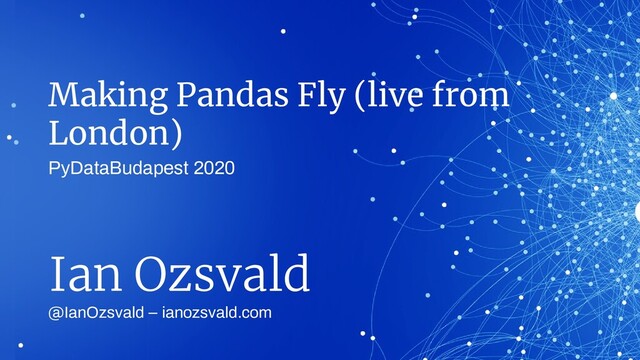 Making Pandas Fly (live from
London)
@IanOzsvald – ianozsvald.com
Ian Ozsvald
PyDataBudapest 2020

