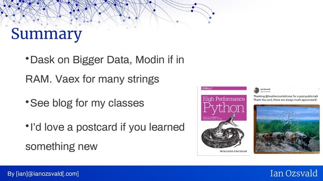 
Dask on Bigger Data, Modin if in
RAM. Vaex for many strings

See blog for my classes

I’d love a postcard if you learned
something new
Summary
By [ian]@ianozsvald[.com] Ian Ozsvald
