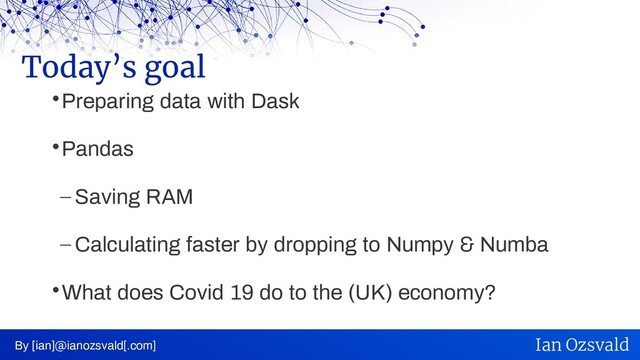 
Preparing data with Dask

Pandas
– Saving RAM
– Calculating faster by dropping to Numpy & Numba

What does Covid 19 do to the (UK) economy?
Today’s goal
By [ian]@ianozsvald[.com] Ian Ozsvald
