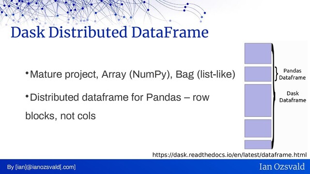 
Mature project, Array (NumPy), Bag (list-like)

Distributed dataframe for Pandas – row
blocks, not cols
Dask Distributed DataFrame
By [ian]@ianozsvald[.com] Ian Ozsvald
https://dask.readthedocs.io/en/latest/dataframe.html
