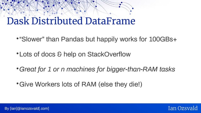 
“Slower” than Pandas but happily works for 100GBs+

Lots of docs & help on StackOverflow

Great for 1 or n machines for bigger-than-RAM tasks

Give Workers lots of RAM (else they die!)
Dask Distributed DataFrame
By [ian]@ianozsvald[.com] Ian Ozsvald
