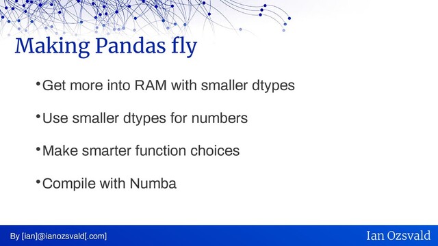 
Get more into RAM with smaller dtypes

Use smaller dtypes for numbers

Make smarter function choices

Compile with Numba
Making Pandas fly
By [ian]@ianozsvald[.com] Ian Ozsvald
