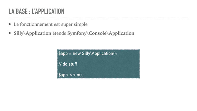 LA BASE : L’APPLICATION
➤ Le fonctionnement est super simple
➤ Silly\Application étends Symfony\Console\Application
$app = new Silly\Application();
// do stuff
$app->run();
