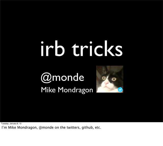 irb tricks
Mike Mondragon
@monde
Tuesday, January 8, 13
I’m Mike Mondragon, @monde on the twitters, github, etc.
