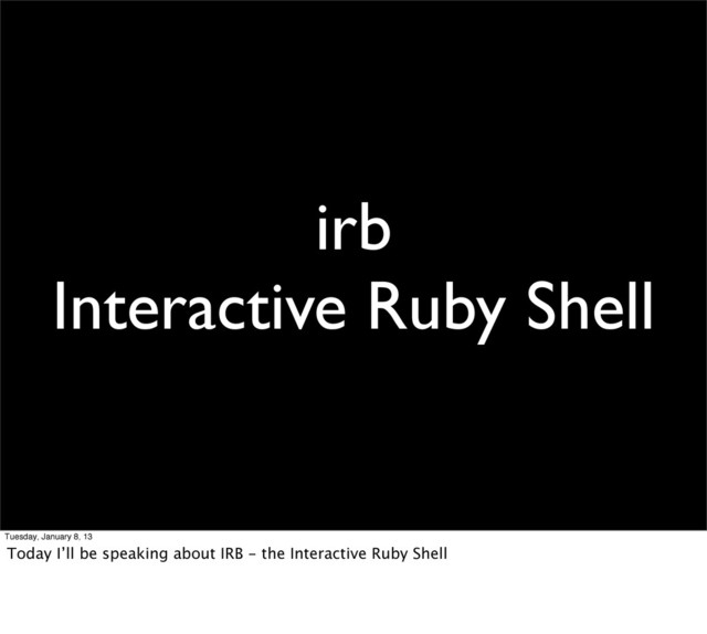 irb
Interactive Ruby Shell
Tuesday, January 8, 13
Today I’ll be speaking about IRB - the Interactive Ruby Shell
