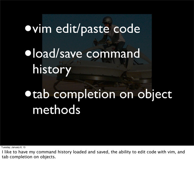 •vim edit/paste code
•load/save command
history
•tab completion on object
methods
Tuesday, January 8, 13
I like to have my command history loaded and saved, the ability to edit code with vim, and
tab completion on objects.
