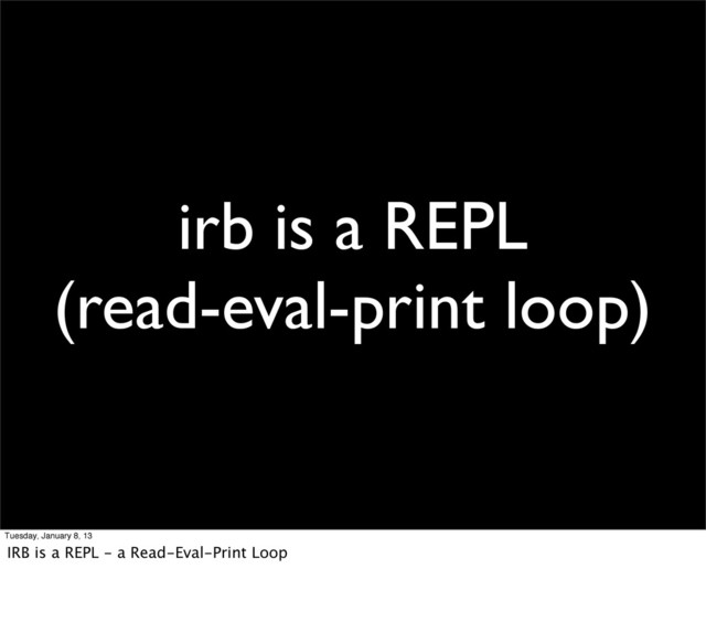 irb is a REPL
(read-eval-print loop)
Tuesday, January 8, 13
IRB is a REPL - a Read-Eval-Print Loop
