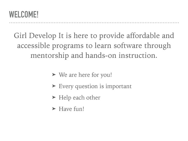WELCOME!
➤ We are here for you!
➤ Every question is important
➤ Help each other
➤ Have fun!
Girl Develop It is here to provide affordable and
accessible programs to learn software through
mentorship and hands-on instruction.
