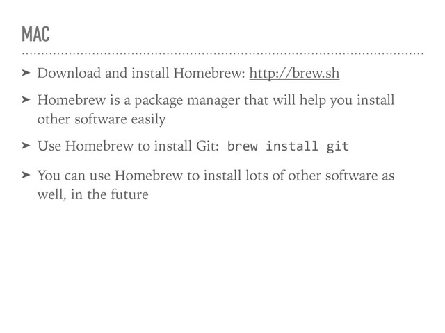 MAC
➤ Download and install Homebrew: http://brew.sh
➤ Homebrew is a package manager that will help you install
other software easily
➤ Use Homebrew to install Git: brew install git
➤ You can use Homebrew to install lots of other software as
well, in the future
