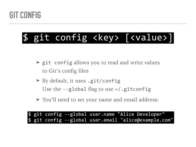 GIT CONFIG
$ git config  []
➤ git config allows you to read and write values 
to Git’s config files
➤ By default, it uses .git/config 
Use the --global flag to use ~/.gitconfig
➤ You’ll need to set your name and email address:
$ git config --global user.name "Alice Developer" 
$ git config --global user.email "alice@example.com"
