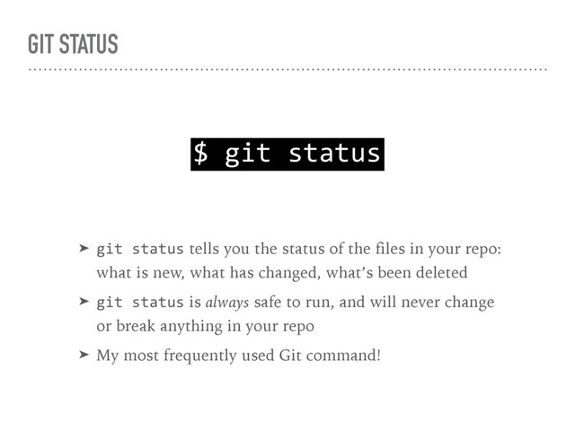 GIT STATUS
$ git status
➤ git status tells you the status of the files in your repo: 
what is new, what has changed, what’s been deleted
➤ git status is always safe to run, and will never change 
or break anything in your repo
➤ My most frequently used Git command!
