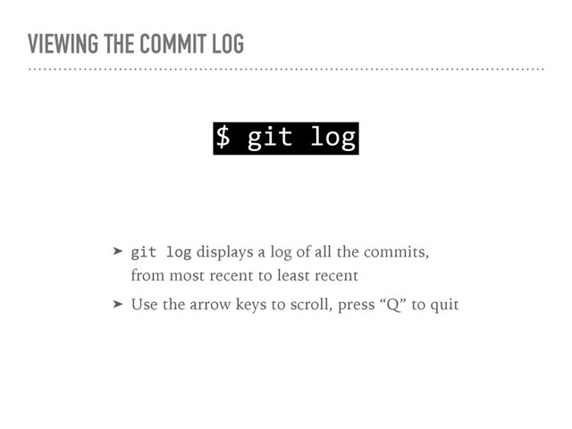 VIEWING THE COMMIT LOG
$ git log
➤ git log displays a log of all the commits, 
from most recent to least recent
➤ Use the arrow keys to scroll, press “Q” to quit
