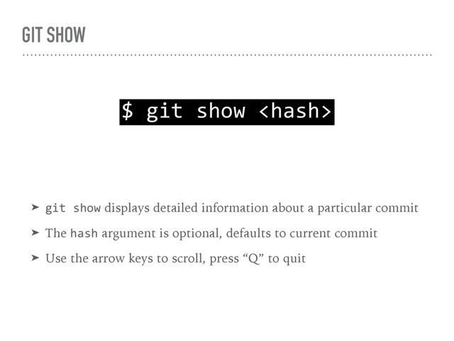 GIT SHOW
$ git show 
➤ git show displays detailed information about a particular commit
➤ The hash argument is optional, defaults to current commit
➤ Use the arrow keys to scroll, press “Q” to quit
