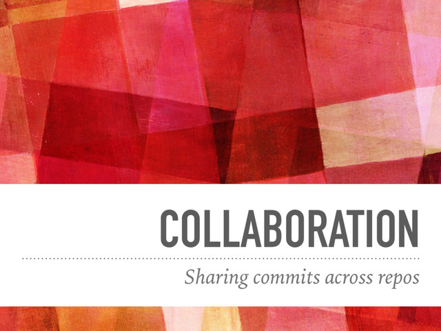 COLLABORATION
Sharing commits across repos
