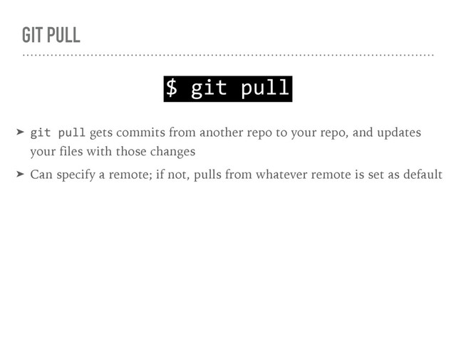 GIT PULL
$ git pull
➤ git pull gets commits from another repo to your repo, and updates 
your files with those changes
➤ Can specify a remote; if not, pulls from whatever remote is set as default
