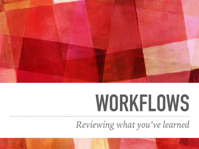WORKFLOWS
Reviewing what you’ve learned
